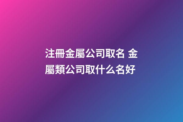 注冊金屬公司取名 金屬類公司取什么名好-第1張-公司起名-玄機派